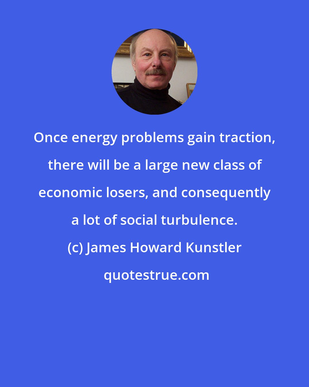 James Howard Kunstler: Once energy problems gain traction, there will be a large new class of economic losers, and consequently a lot of social turbulence.