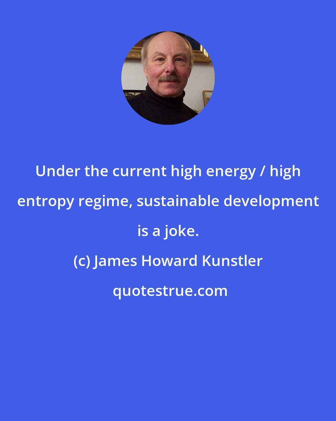 James Howard Kunstler: Under the current high energy / high entropy regime, sustainable development is a joke.