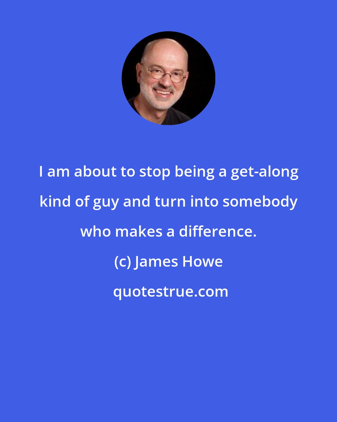 James Howe: I am about to stop being a get-along kind of guy and turn into somebody who makes a difference.