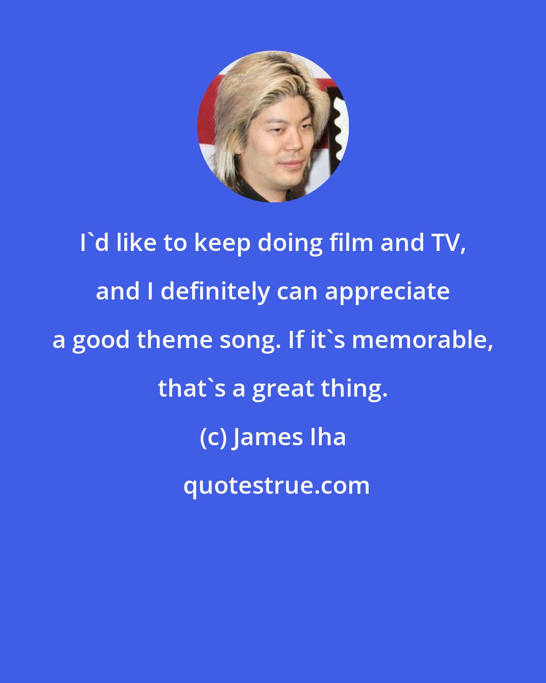 James Iha: I'd like to keep doing film and TV, and I definitely can appreciate a good theme song. If it's memorable, that's a great thing.