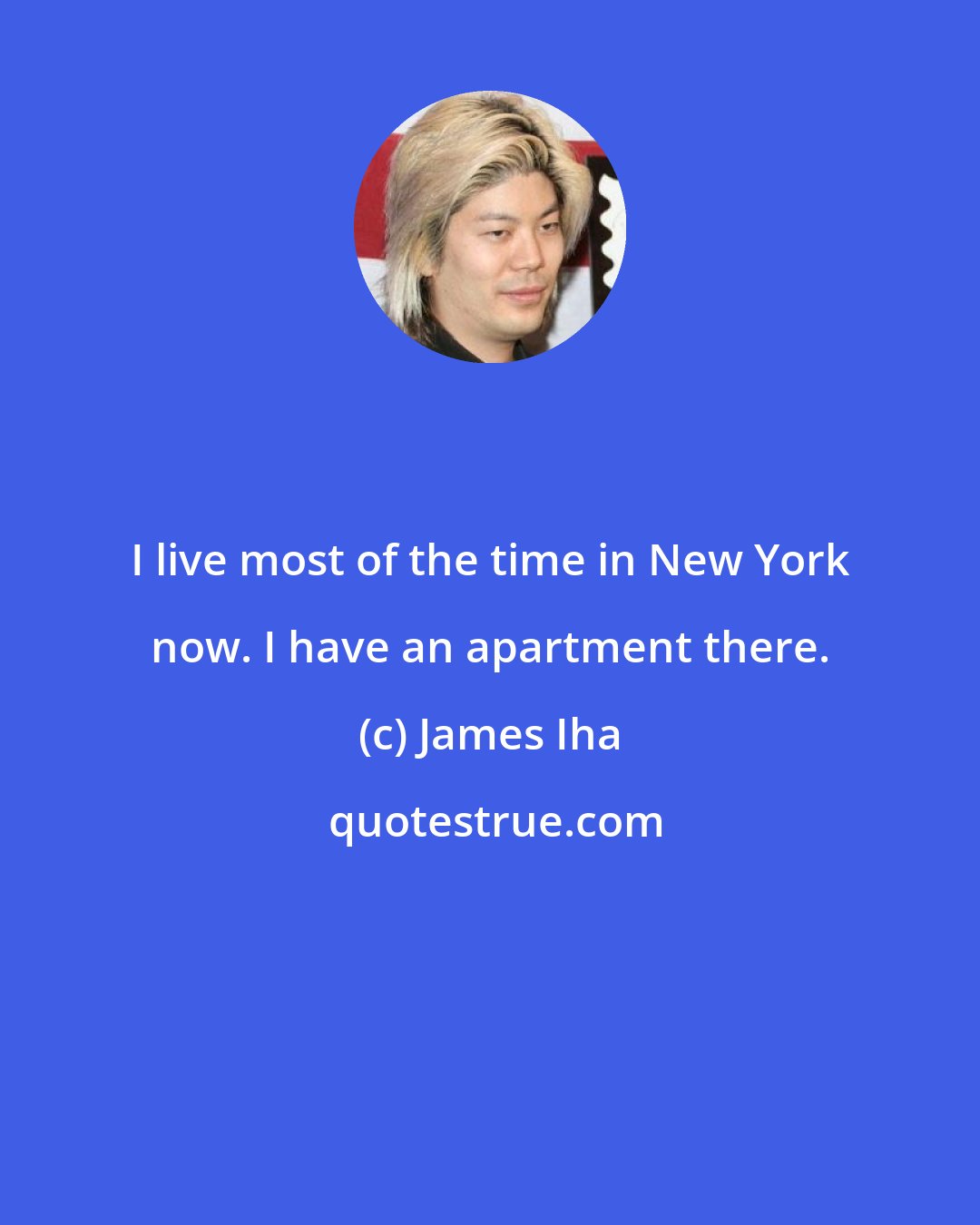 James Iha: I live most of the time in New York now. I have an apartment there.