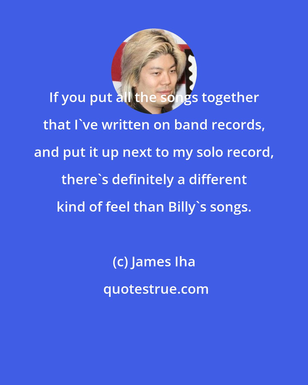 James Iha: If you put all the songs together that I've written on band records, and put it up next to my solo record, there's definitely a different kind of feel than Billy's songs.