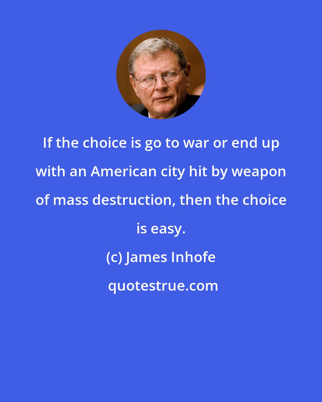 James Inhofe: If the choice is go to war or end up with an American city hit by weapon of mass destruction, then the choice is easy.