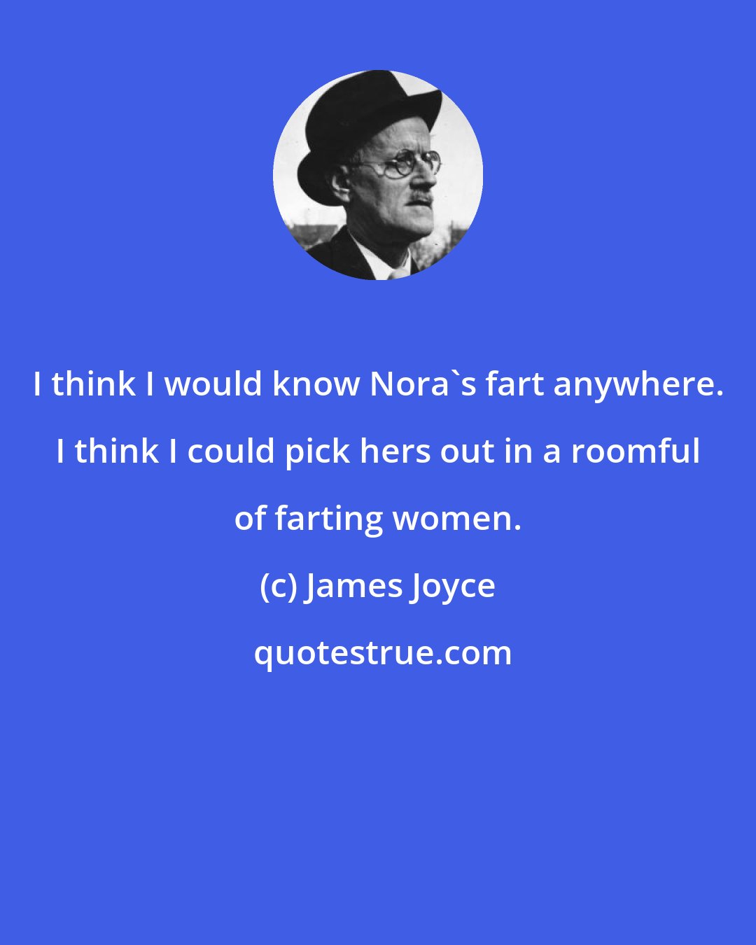 James Joyce: I think I would know Nora's fart anywhere. I think I could pick hers out in a roomful of farting women.