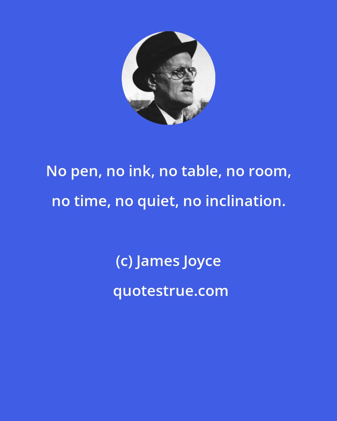 James Joyce: No pen, no ink, no table, no room, no time, no quiet, no inclination.