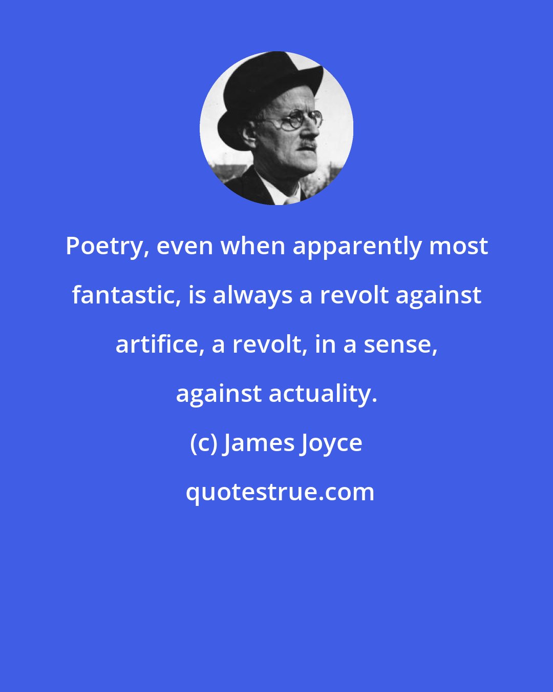 James Joyce: Poetry, even when apparently most fantastic, is always a revolt against artifice, a revolt, in a sense, against actuality.