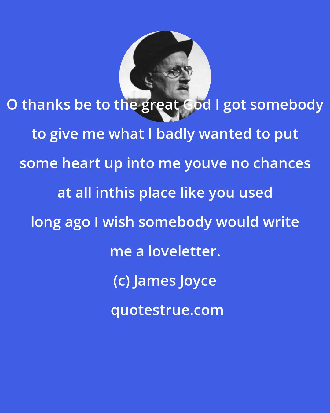 James Joyce: O thanks be to the great God I got somebody to give me what I badly wanted to put some heart up into me youve no chances at all inthis place like you used long ago I wish somebody would write me a loveletter.