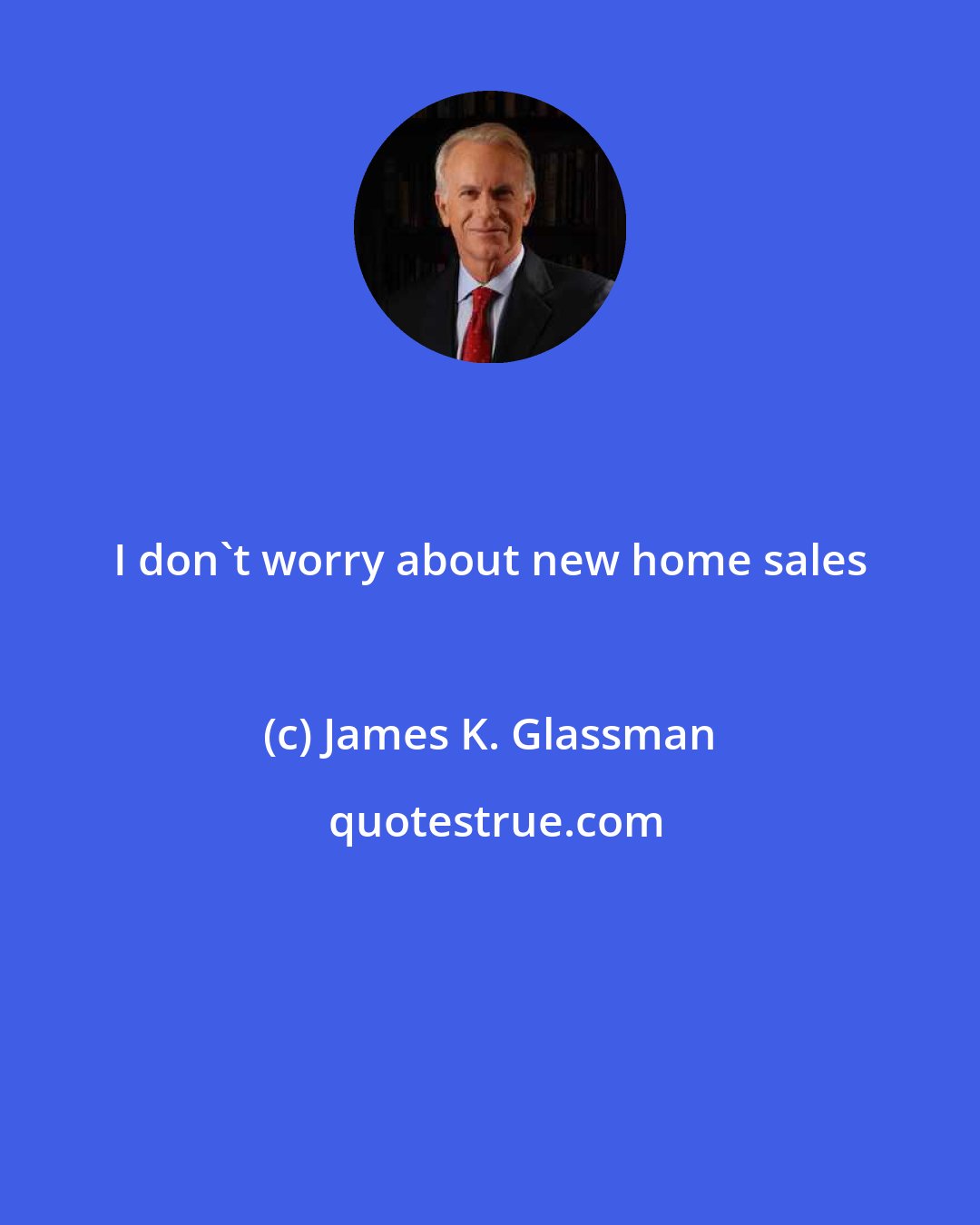 James K. Glassman: I don't worry about new home sales