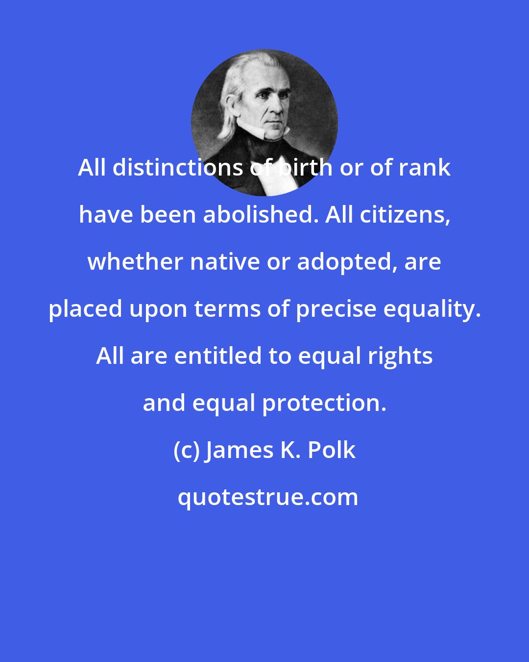 James K. Polk: All distinctions of birth or of rank have been abolished. All citizens, whether native or adopted, are placed upon terms of precise equality. All are entitled to equal rights and equal protection.
