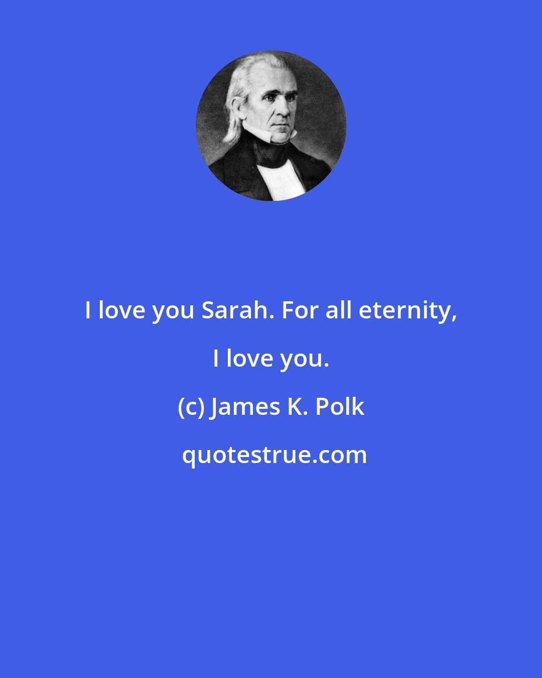 James K. Polk: I love you Sarah. For all eternity, I love you.