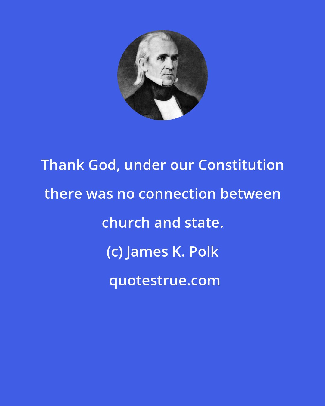 James K. Polk: Thank God, under our Constitution there was no connection between church and state.