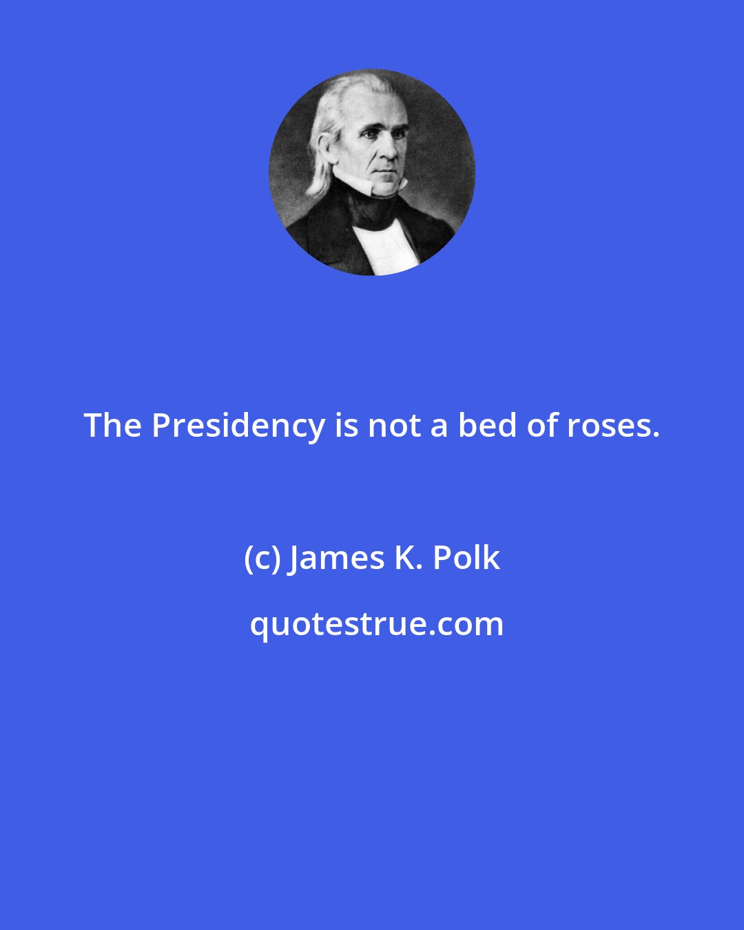 James K. Polk: The Presidency is not a bed of roses.