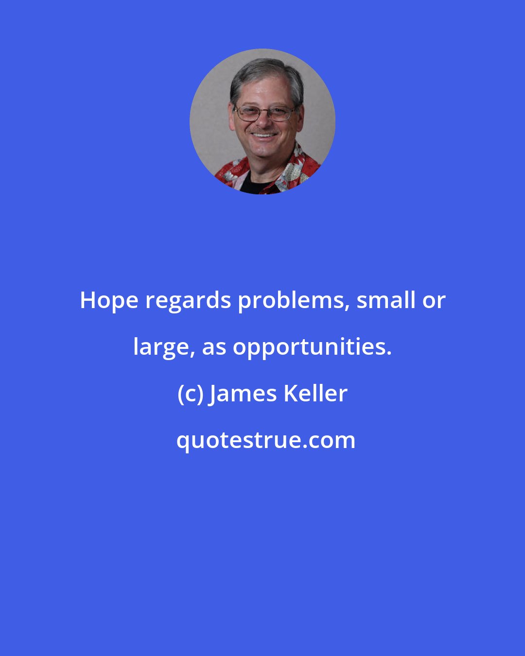 James Keller: Hope regards problems, small or large, as opportunities.