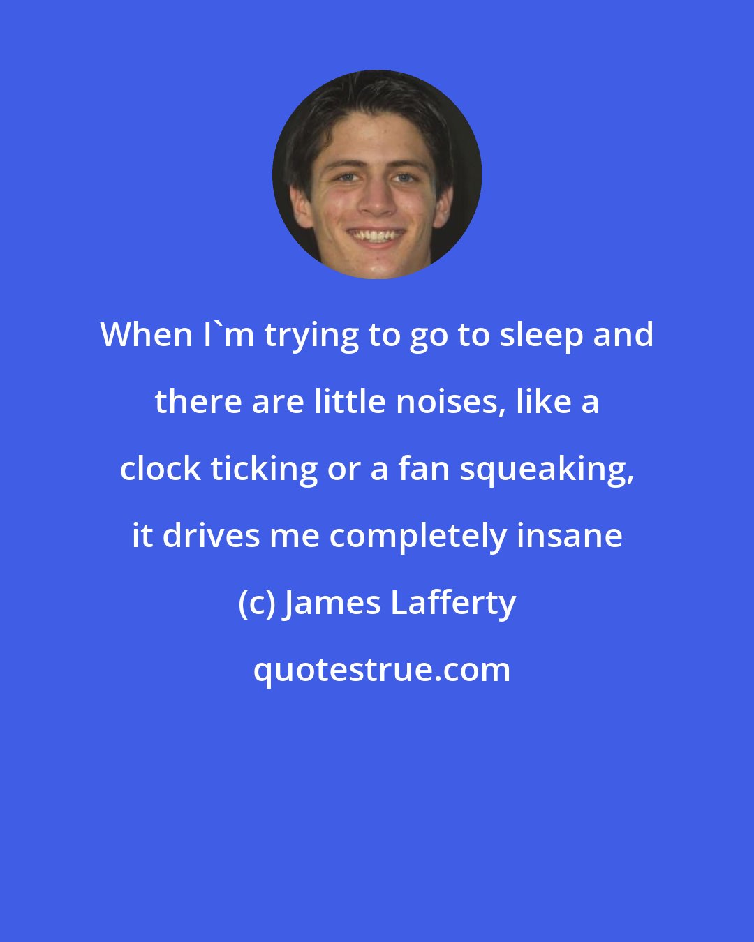 James Lafferty: When I'm trying to go to sleep and there are little noises, like a clock ticking or a fan squeaking, it drives me completely insane