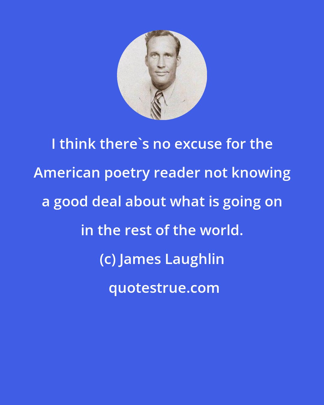 James Laughlin: I think there's no excuse for the American poetry reader not knowing a good deal about what is going on in the rest of the world.