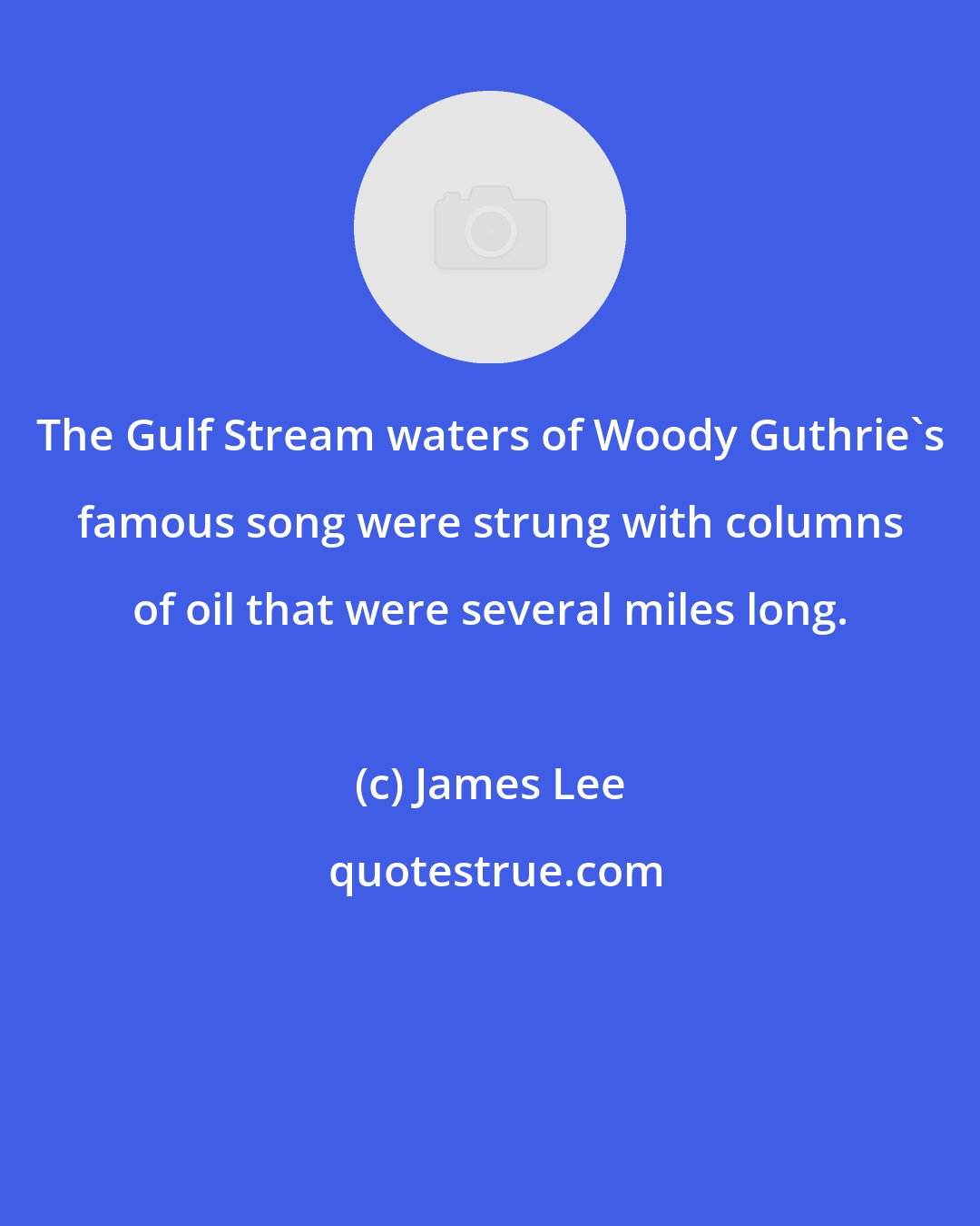 James Lee: The Gulf Stream waters of Woody Guthrie's famous song were strung with columns of oil that were several miles long.