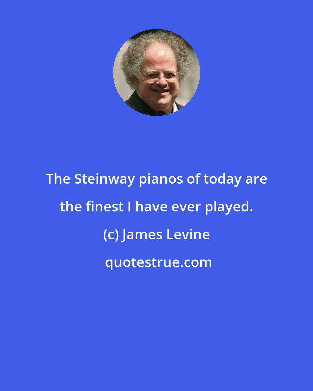 James Levine: The Steinway pianos of today are the finest I have ever played.