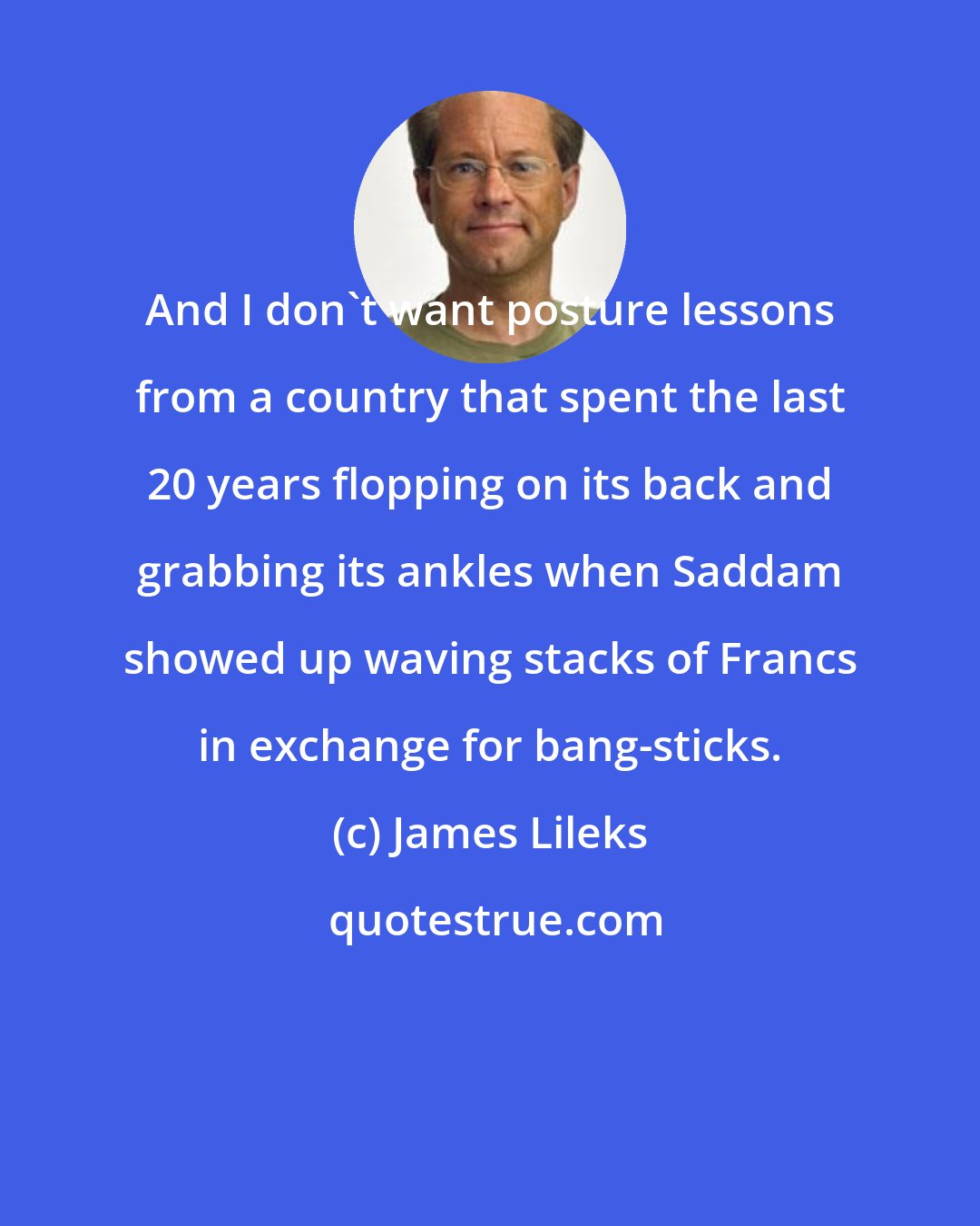 James Lileks: And I don't want posture lessons from a country that spent the last 20 years flopping on its back and grabbing its ankles when Saddam showed up waving stacks of Francs in exchange for bang-sticks.