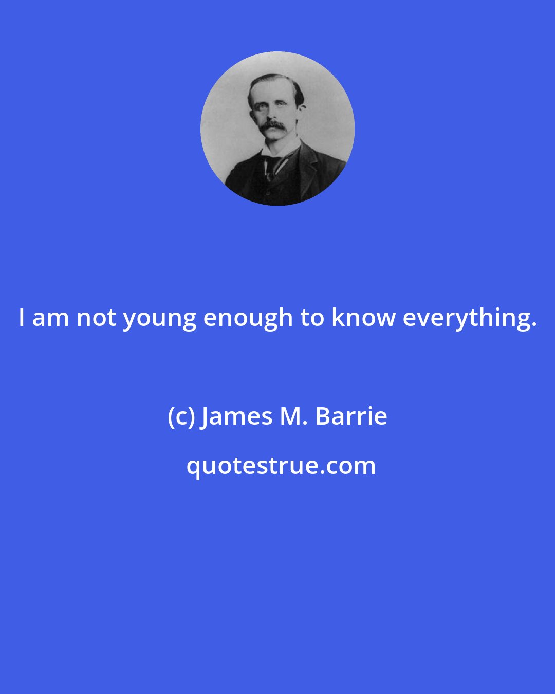 James M. Barrie: I am not young enough to know everything.