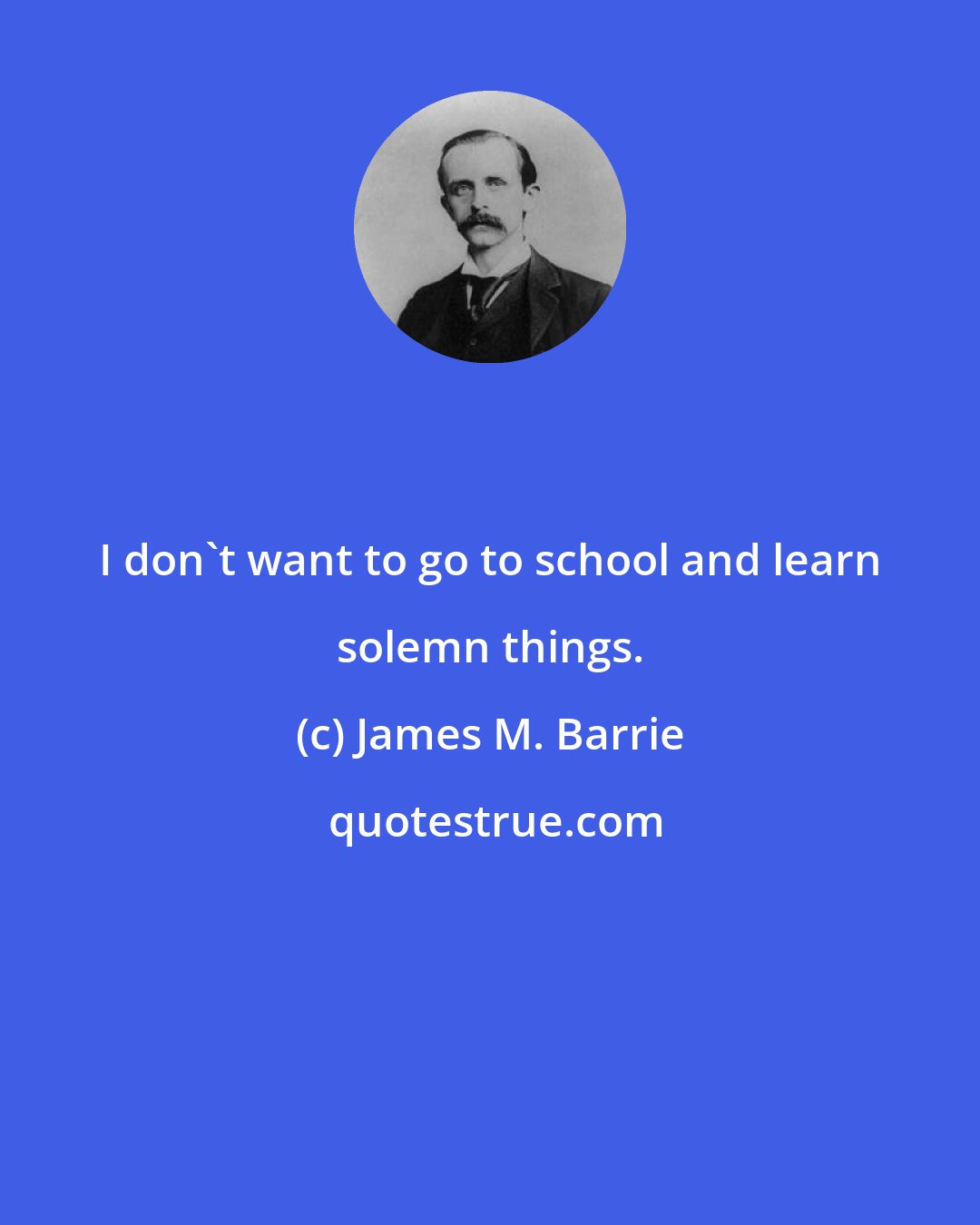 James M. Barrie: I don't want to go to school and learn solemn things.