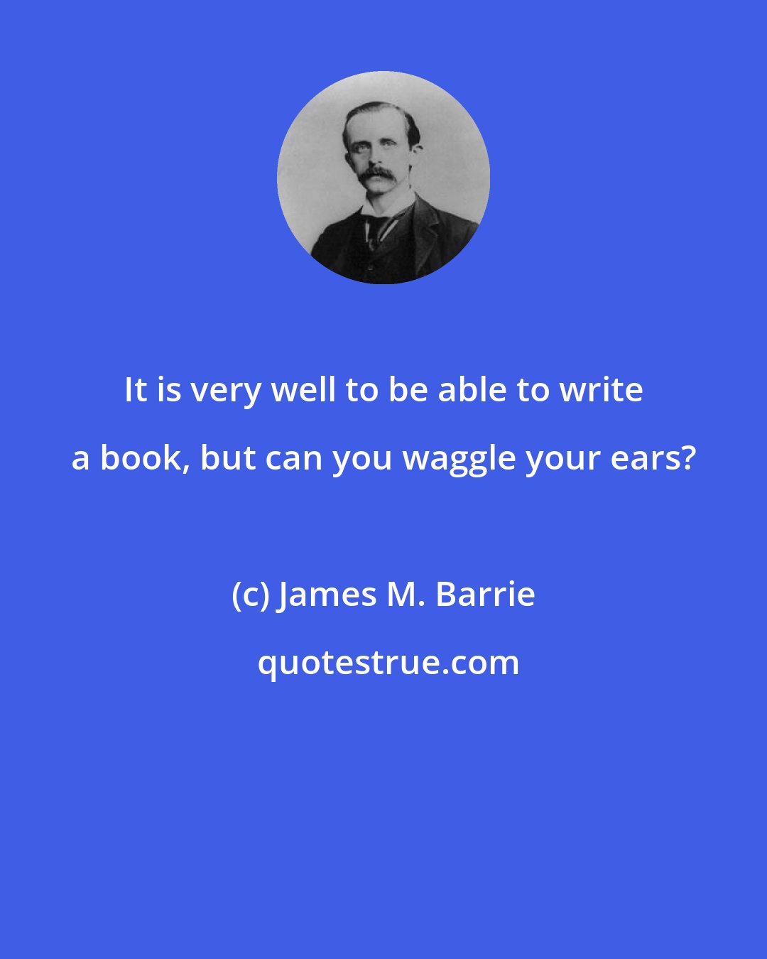 James M. Barrie: It is very well to be able to write a book, but can you waggle your ears?