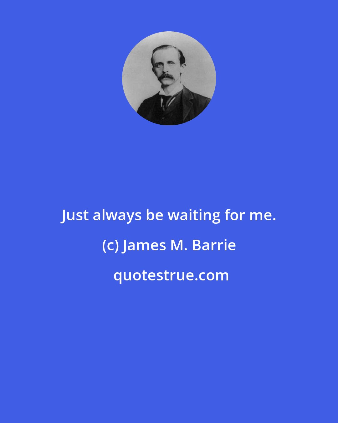 James M. Barrie: Just always be waiting for me.