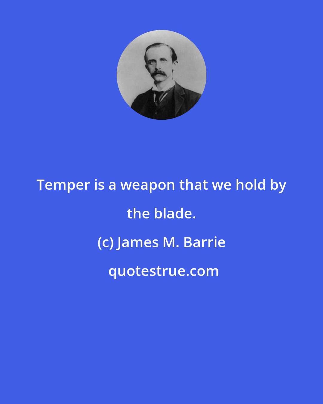 James M. Barrie: Temper is a weapon that we hold by the blade.