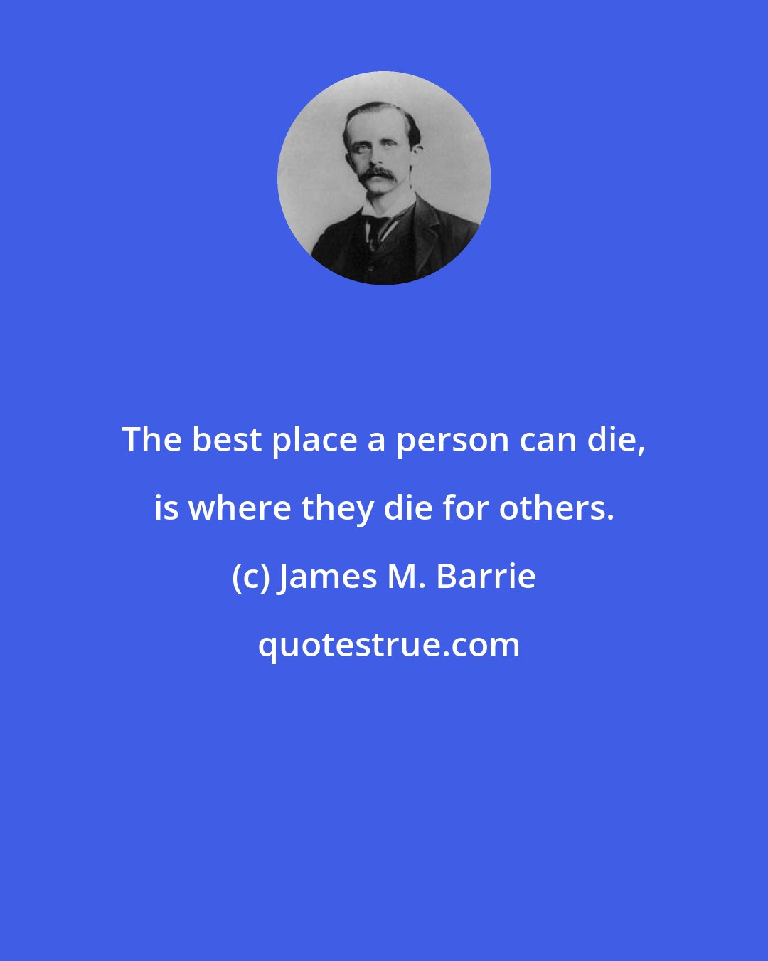 James M. Barrie: The best place a person can die, is where they die for others.