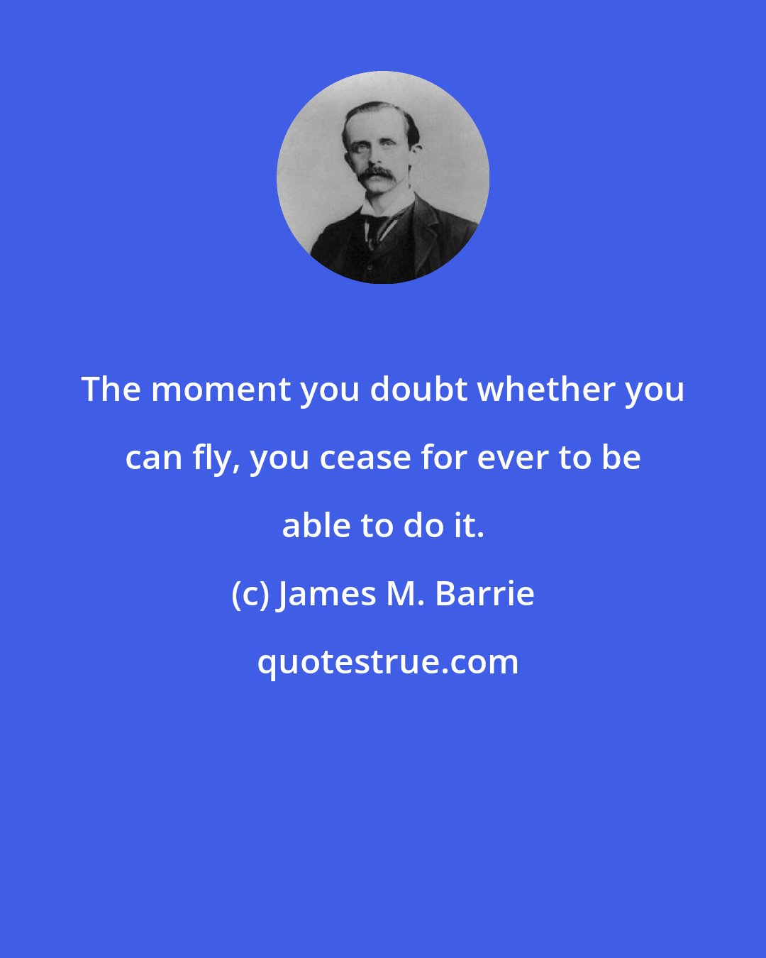 James M. Barrie: The moment you doubt whether you can fly, you cease for ever to be able to do it.