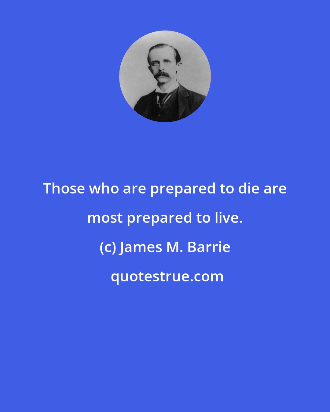 James M. Barrie: Those who are prepared to die are most prepared to live.