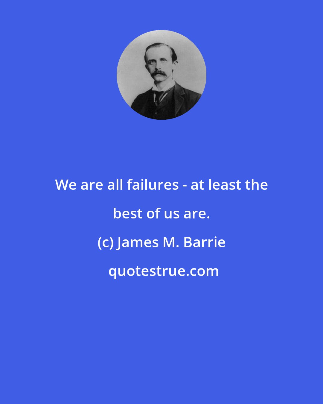 James M. Barrie: We are all failures - at least the best of us are.