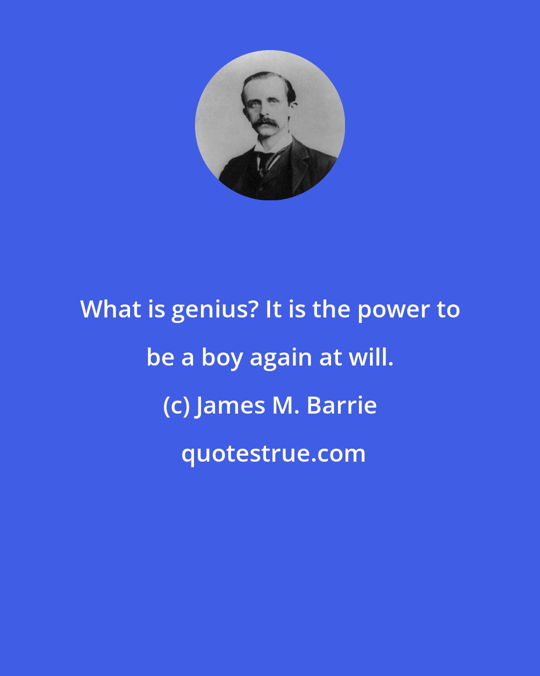 James M. Barrie: What is genius? It is the power to be a boy again at will.