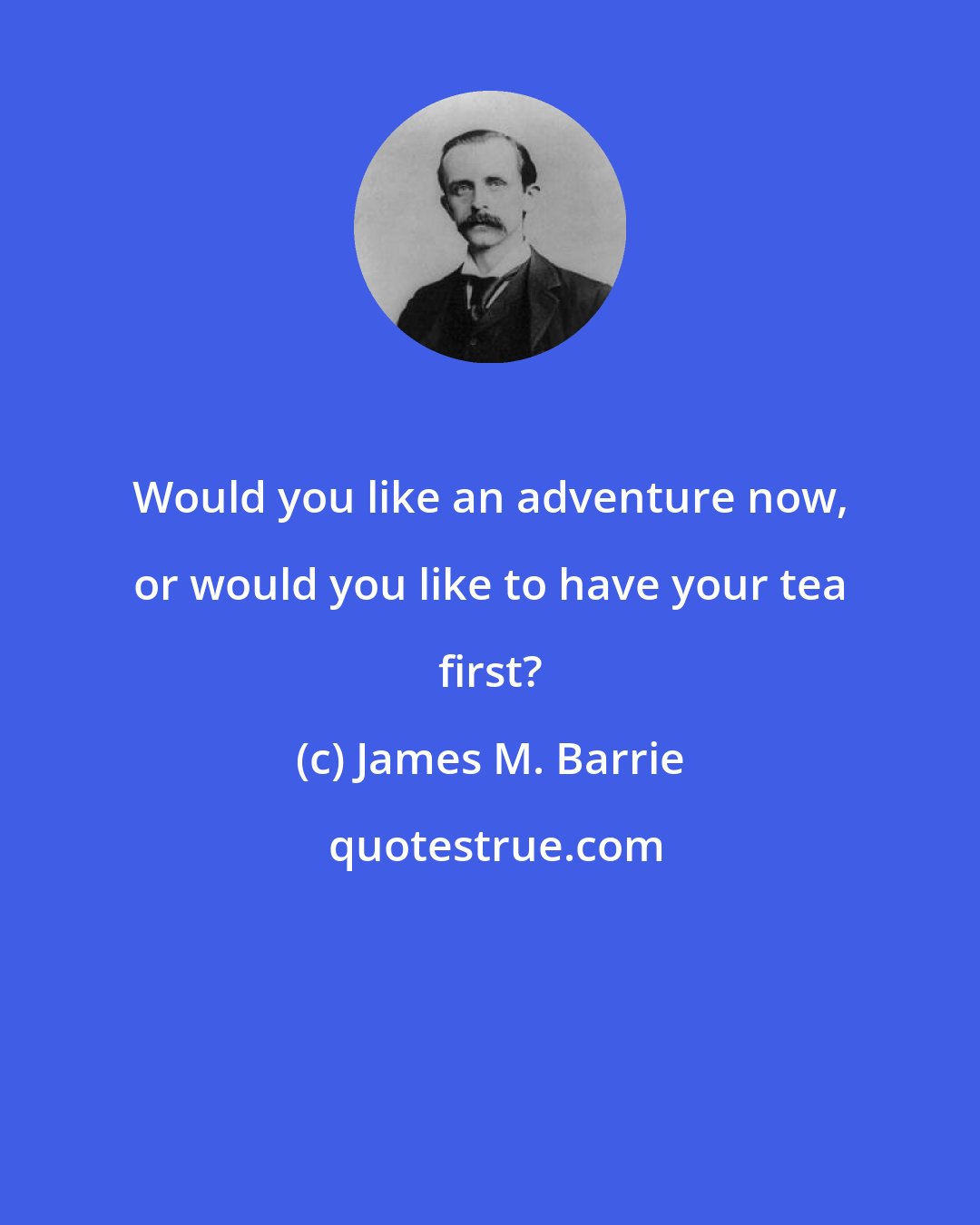 James M. Barrie: Would you like an adventure now, or would you like to have your tea first?