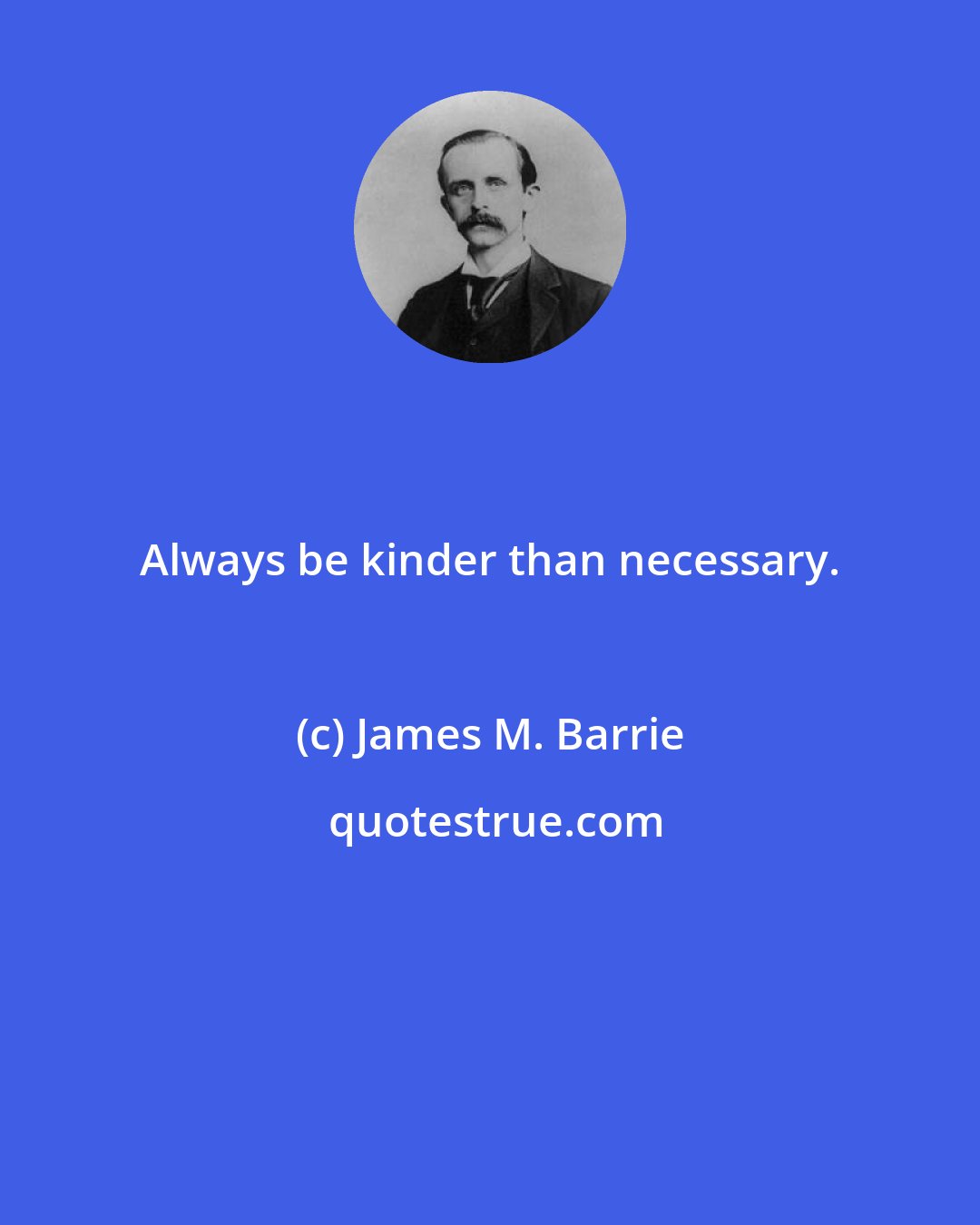James M. Barrie: Always be kinder than necessary.