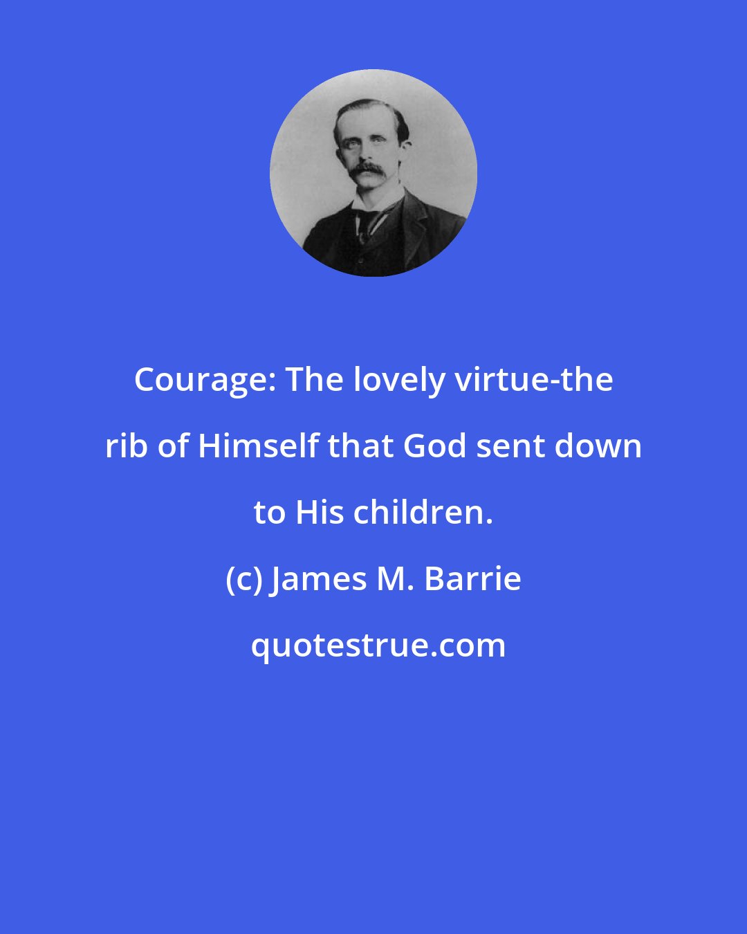 James M. Barrie: Courage: The lovely virtue-the rib of Himself that God sent down to His children.