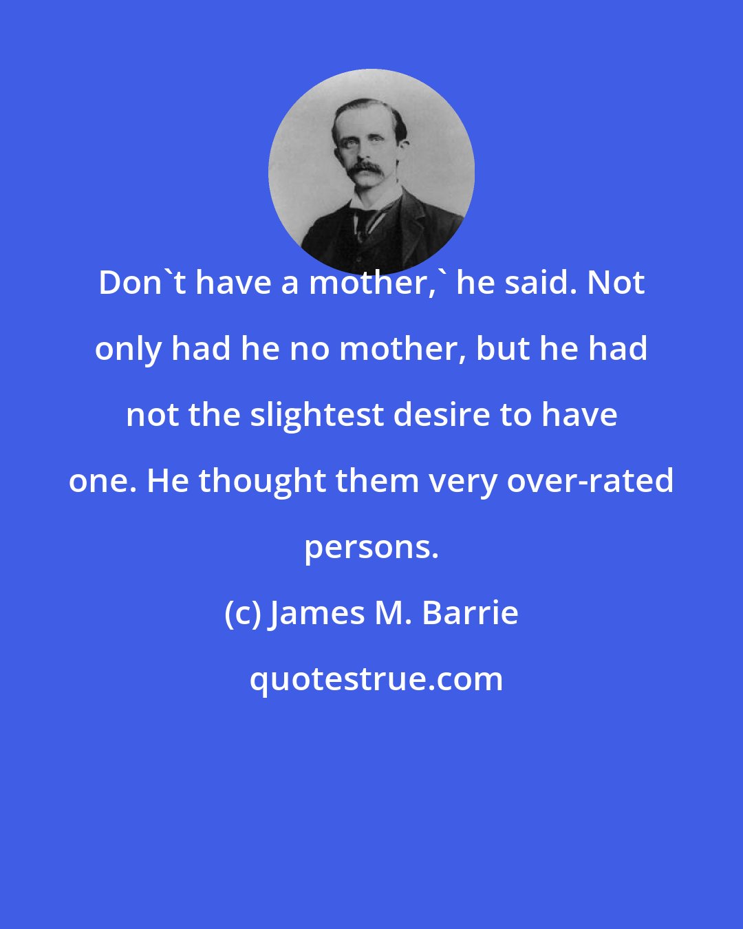 James M. Barrie: Don't have a mother,' he said. Not only had he no mother, but he had not the slightest desire to have one. He thought them very over-rated persons.