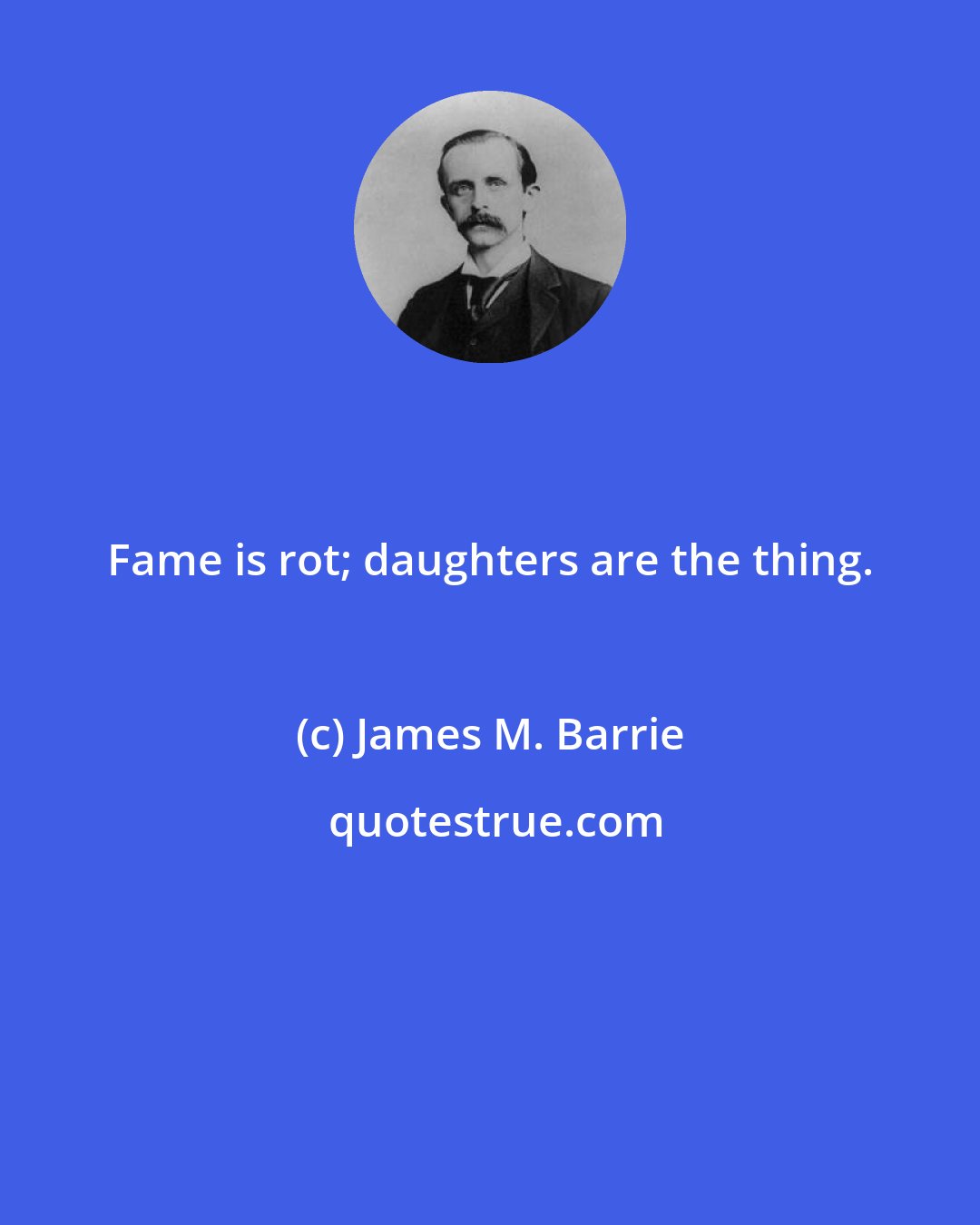 James M. Barrie: Fame is rot; daughters are the thing.