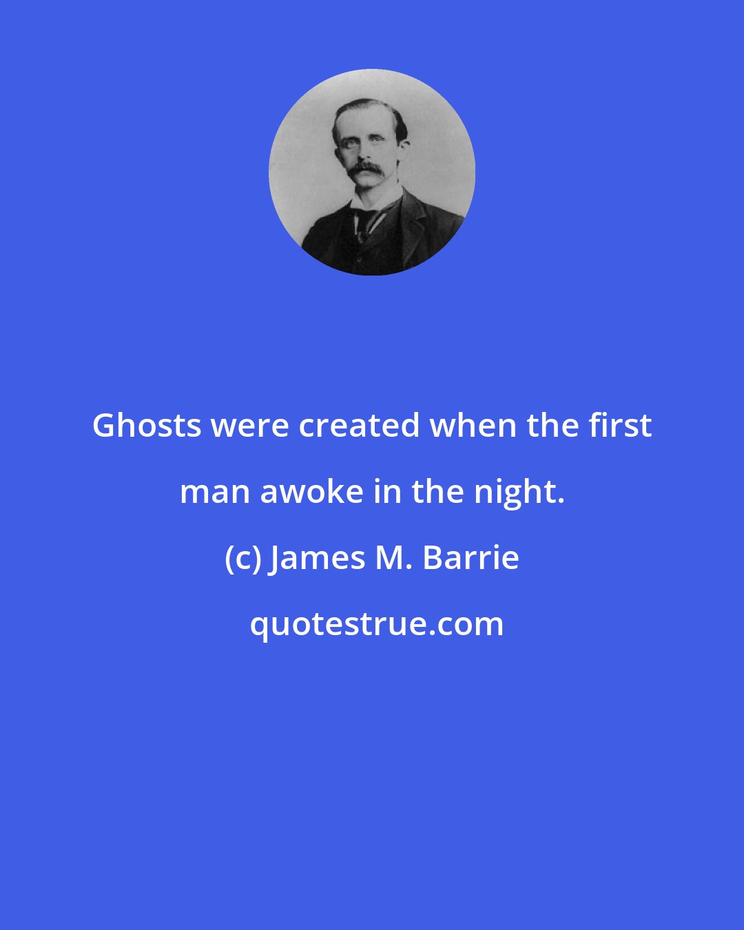 James M. Barrie: Ghosts were created when the first man awoke in the night.