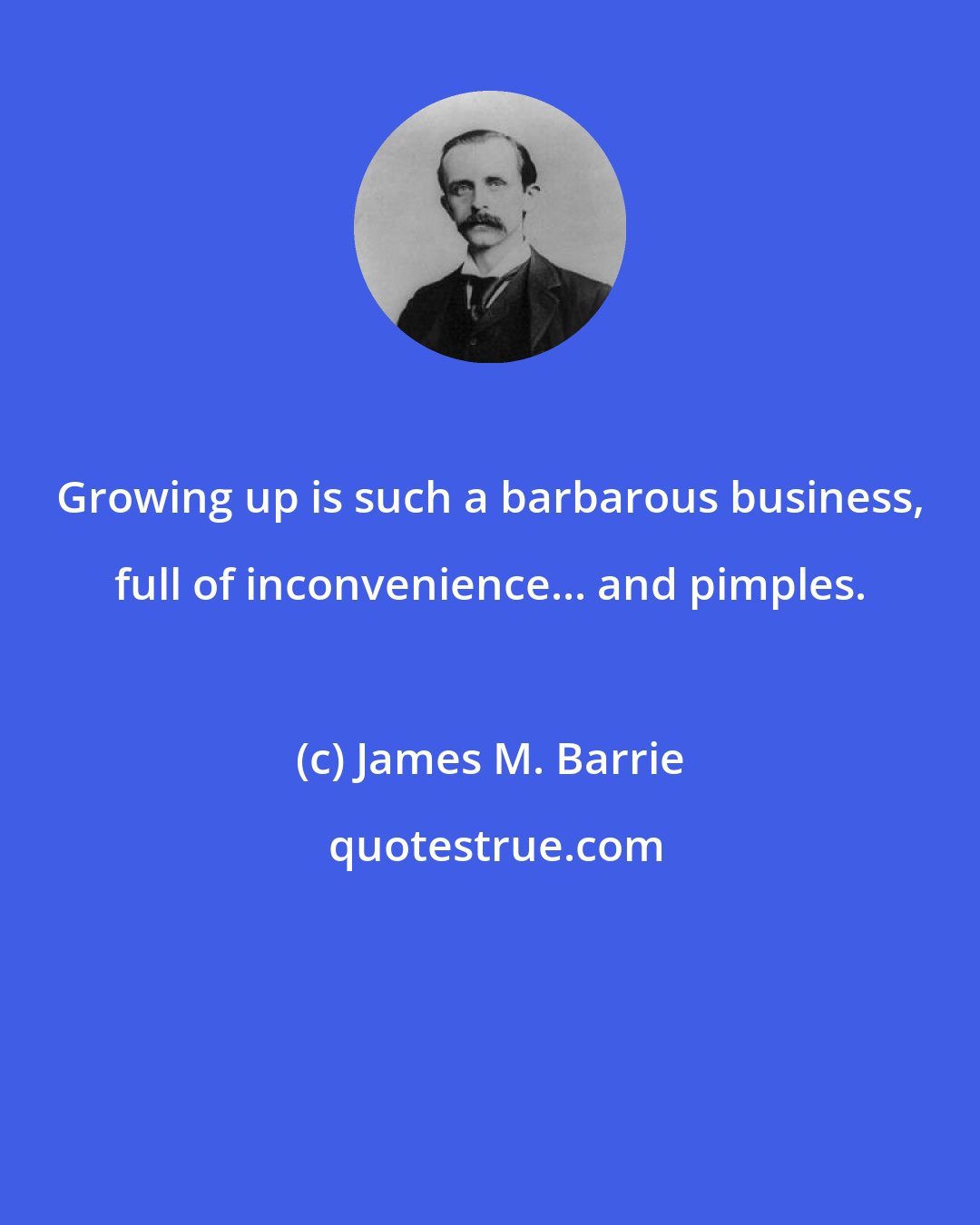 James M. Barrie: Growing up is such a barbarous business, full of inconvenience... and pimples.