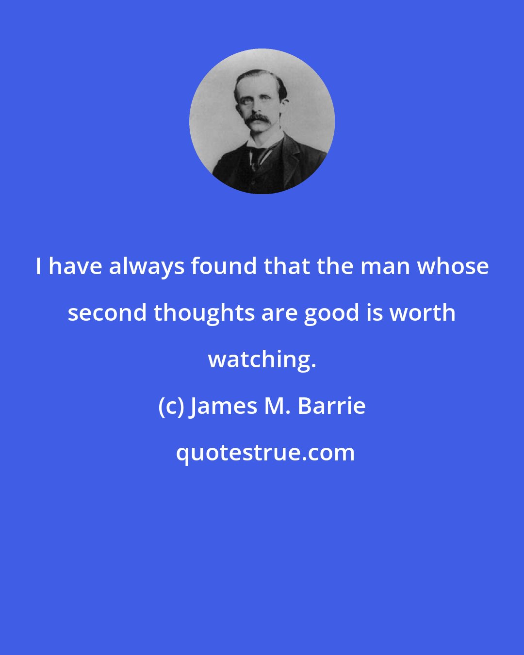 James M. Barrie: I have always found that the man whose second thoughts are good is worth watching.