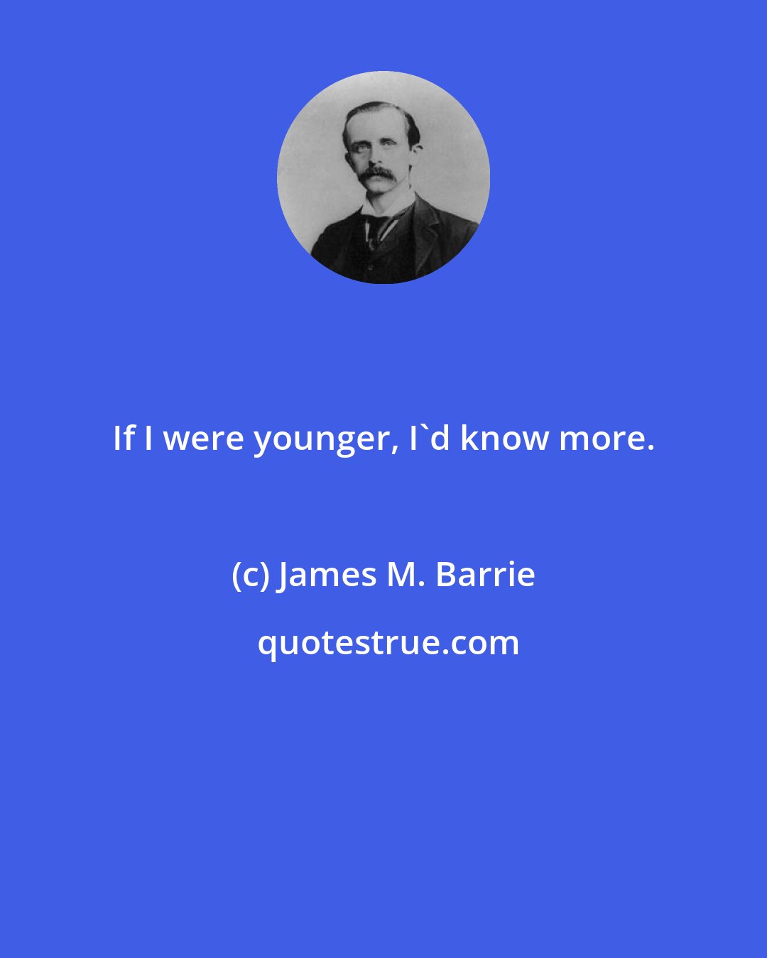 James M. Barrie: If I were younger, I'd know more.