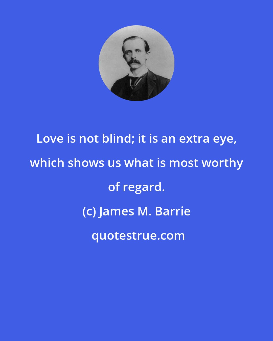 James M. Barrie: Love is not blind; it is an extra eye, which shows us what is most worthy of regard.