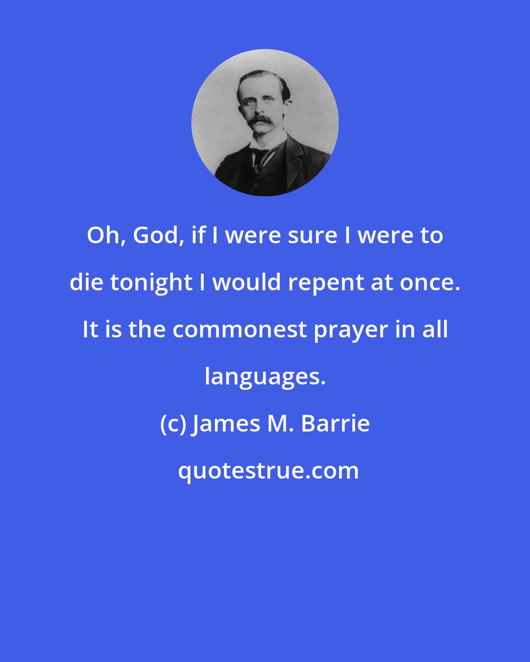 James M. Barrie: Oh, God, if I were sure I were to die tonight I would repent at once. It is the commonest prayer in all languages.