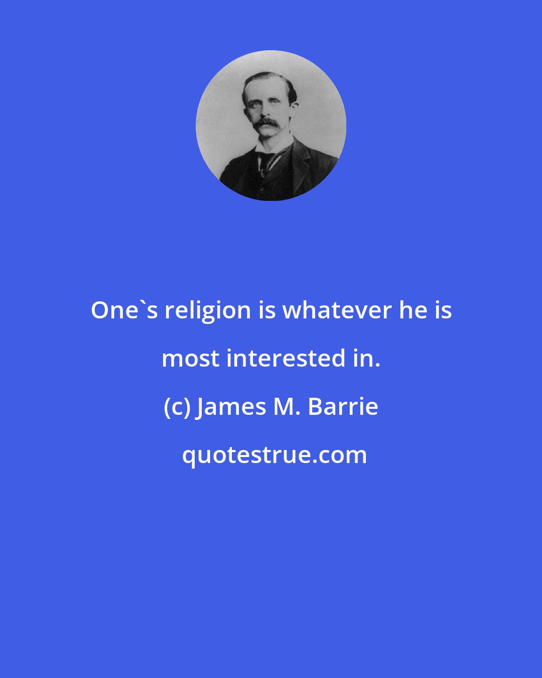 James M. Barrie: One's religion is whatever he is most interested in.