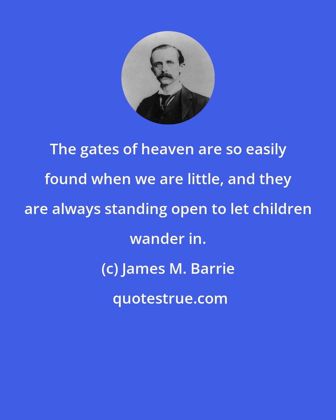 James M. Barrie: The gates of heaven are so easily found when we are little, and they are always standing open to let children wander in.