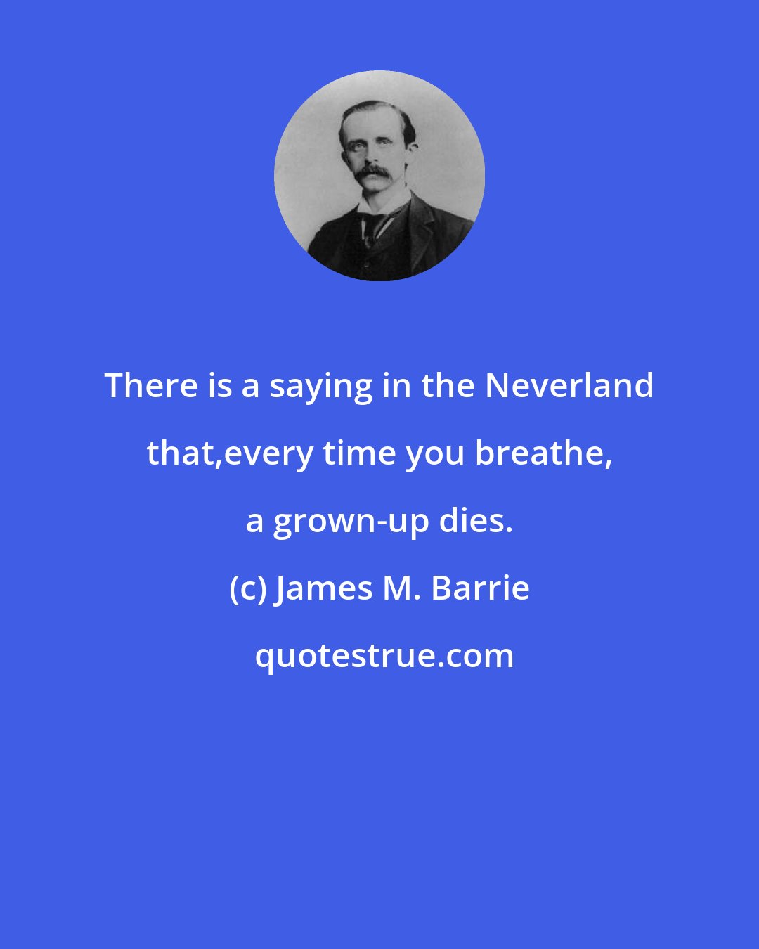 James M. Barrie: There is a saying in the Neverland that,every time you breathe, a grown-up dies.