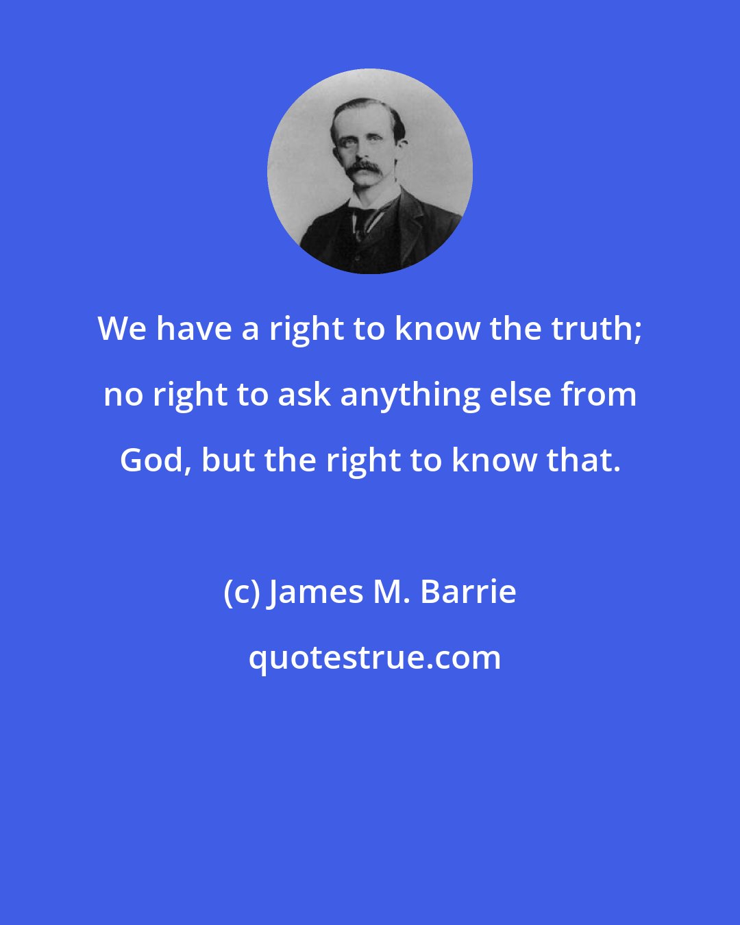 James M. Barrie: We have a right to know the truth; no right to ask anything else from God, but the right to know that.