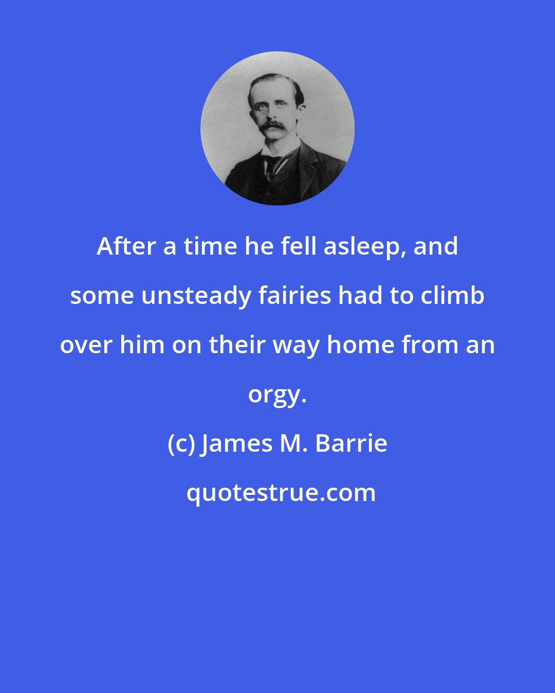 James M. Barrie: After a time he fell asleep, and some unsteady fairies had to climb over him on their way home from an orgy.