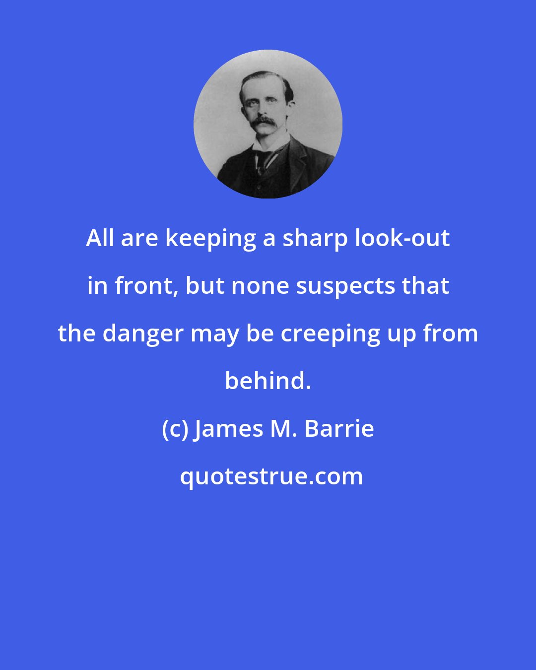 James M. Barrie: All are keeping a sharp look-out in front, but none suspects that the danger may be creeping up from behind.