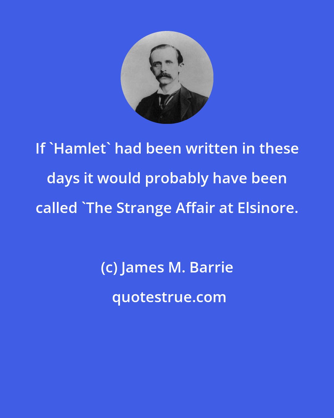 James M. Barrie: If 'Hamlet' had been written in these days it would probably have been called 'The Strange Affair at Elsinore.